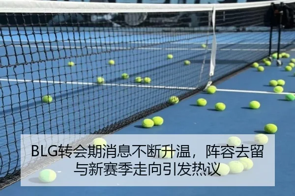 BLG转会期消息不断升温，阵容去留与新赛季走向引发热议